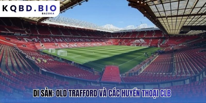Old Trafford và các huyền thoại là những biểu tượng bất tử
